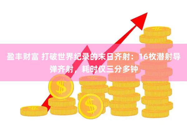 盈丰财富 打破世界纪录的末日齐射：16枚潜射导弹齐射，耗时仅三分多钟