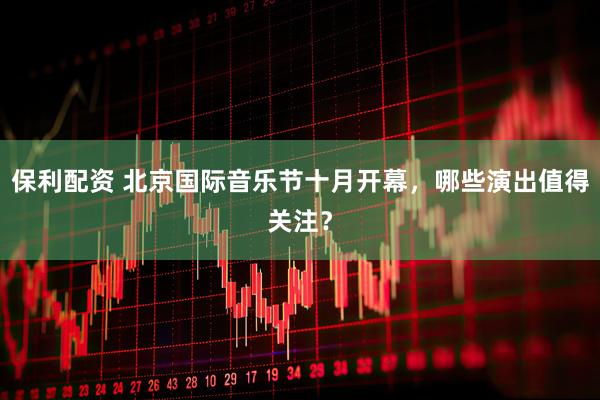 保利配资 北京国际音乐节十月开幕，哪些演出值得关注？