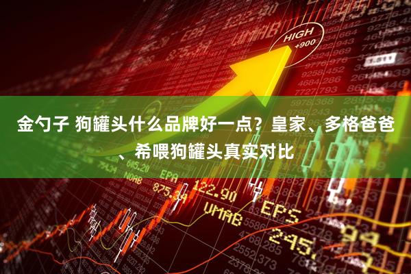金勺子 狗罐头什么品牌好一点？皇家、多格爸爸、希喂狗罐头真实对比