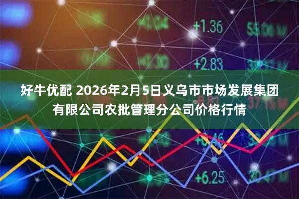 好牛优配 2026年2月5日义乌市市场发展集团有限公司农批管理分公司价格行情