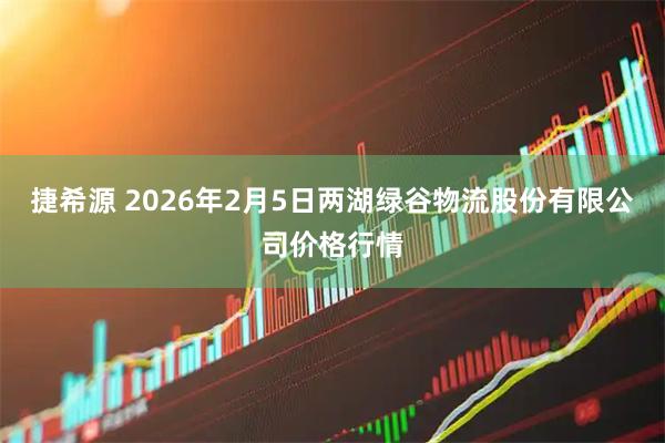 捷希源 2026年2月5日两湖绿谷物流股份有限公司价格行情