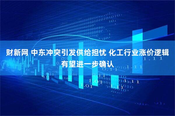 财新网 中东冲突引发供给担忧 化工行业涨价逻辑有望进一步确认