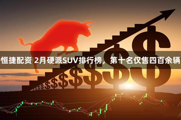 恒捷配资 2月硬派SUV排行榜，第十名仅售四百余辆