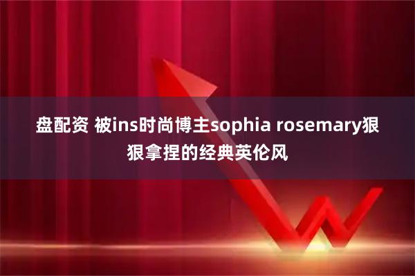 盘配资 被ins时尚博主sophia rosemary狠狠拿捏的经典英伦风