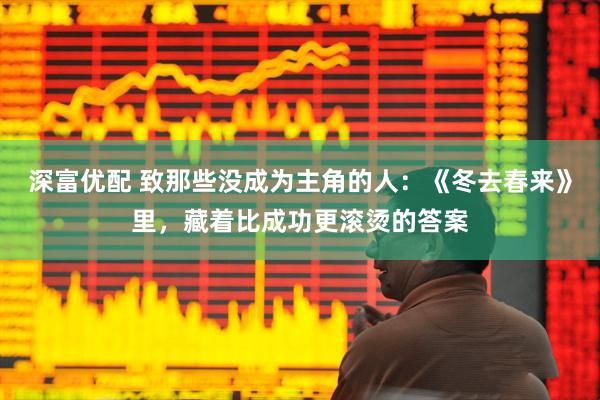 深富优配 致那些没成为主角的人：《冬去春来》里，藏着比成功更滚烫的答案