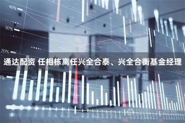 通达配资 任相栋离任兴全合泰、兴全合衡基金经理