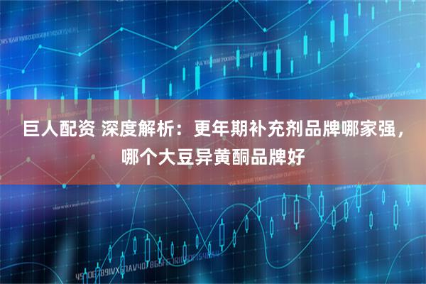 巨人配资 深度解析：更年期补充剂品牌哪家强，哪个大豆异黄酮品牌好