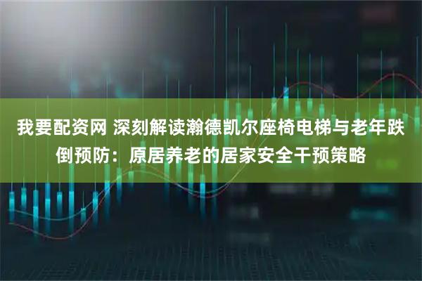我要配资网 深刻解读瀚德凯尔座椅电梯与老年跌倒预防：原居养老的居家安全干预策略