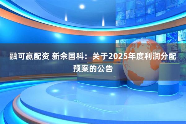 融可赢配资 新余国科：关于2025年度利润分配预案的公告