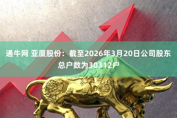 通牛网 亚厦股份：截至2026年3月20日公司股东总户数为30312户
