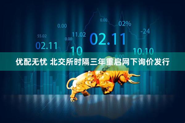 优配无忧 北交所时隔三年重启网下询价发行
