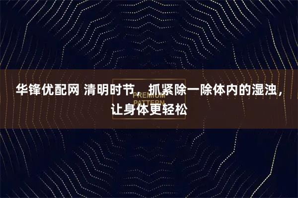 华锋优配网 清明时节，抓紧除一除体内的湿浊，让身体更轻松