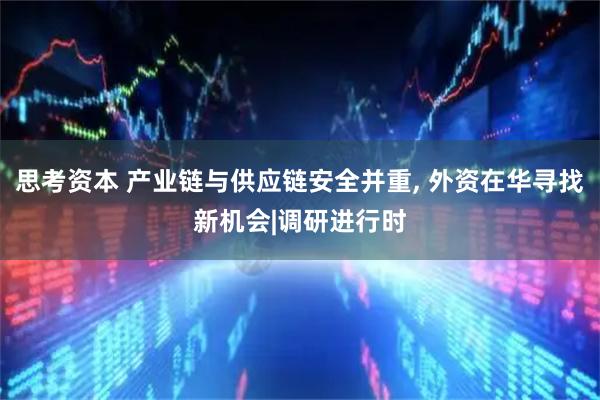 思考资本 产业链与供应链安全并重, 外资在华寻找新机会|调研进行时