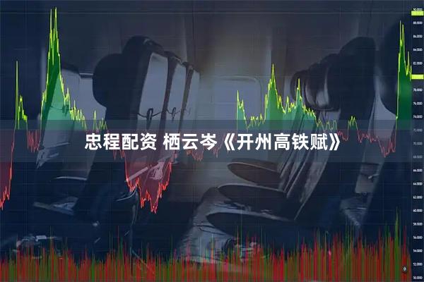 忠程配资 栖云岑《开州高铁赋》